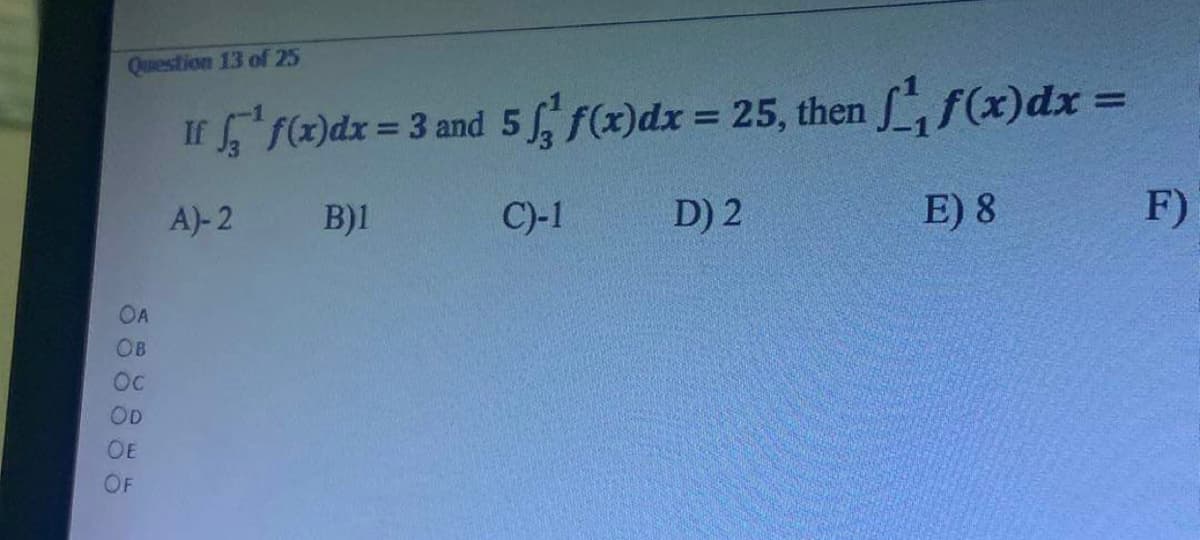 Question 13 of 25
If f(x) dx = 3 and 5 f f(x)dx = 25, then ff(x) dx =
A)-2
B)1
C)-1
D) 2
E) 8
OA
OB
Oc
OD
OE
OF
F)