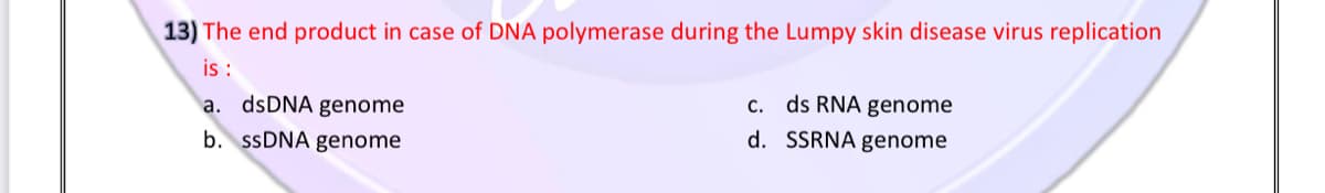 13) The end product in case of DNA polymerase during the Lumpy skin disease virus replication
is :
a. dsDNA genome
c. ds RNA genome
b. SSDNA genome
d. SSRNA genome
