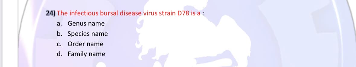 24) The infectious bursal disease virus strain D78 is a :
a. Genus name
b. Species name
c. Order name
d. Family name
