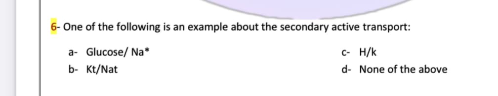 6- One of the following is an example about the secondary active transport:
a- Glucose/ Na*
C- H/k
b- Kt/Nat
d- None of the above
