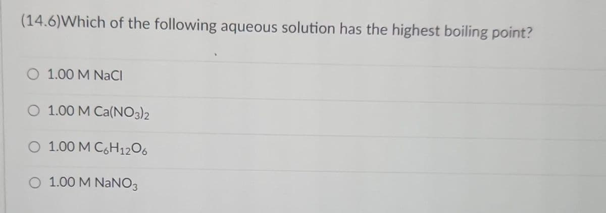(14.6) Which of the following aqueous solution has the highest boiling point?
O 1.00 M NaCl
O 1.00 M Ca(NO3)2
O 1.00 M C6H1206
O 1.00 M NaNO3