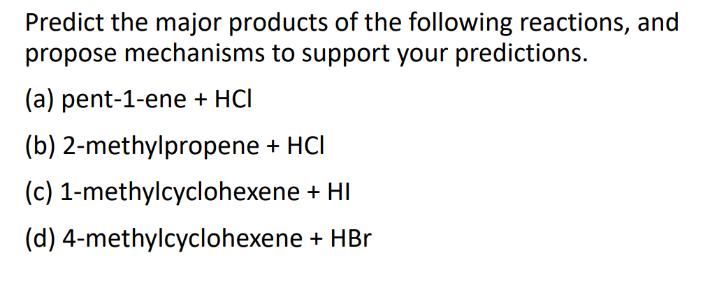 Predict the major products of the following reactions, and
propose mechanisms to support your predictions.
(a) pent-1-ene + HCI
(b) 2-methylpropene + HCI
(c) 1-methylcyclohexene
+ HI
(d) 4-methylcyclohexene
+ HBr