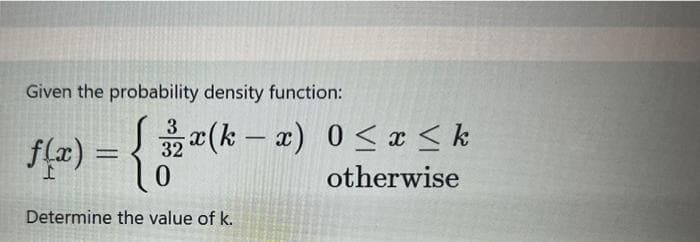 Given the probability density function:
x(k-x) 0≤ x ≤ k
otherwise
f(x) = {
0
Determine the value of k.