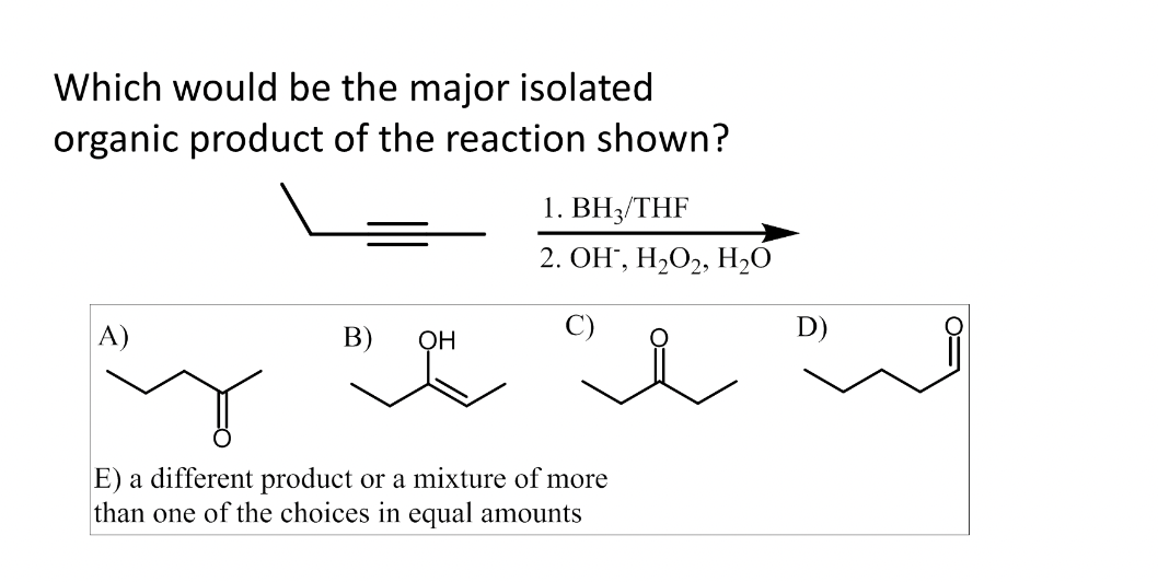 Which would be the major isolated
organic product of the reaction shown?
A)
B)
OH
ma
1. BH3/THF
2. OH, H₂O2, H₂O
E) a different product or a mixture of more
than one of the choices in equal amounts
D)