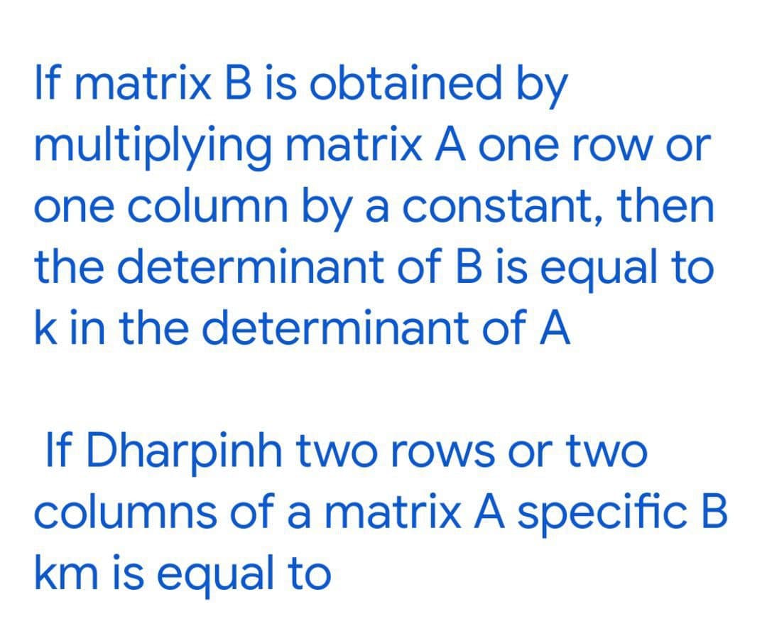 If matrix B is obtained by
multiplying matrix A one row or
one column by a constant, then
the determinant of B is equal to
k in the determinant of A
If Dharpinh two rows or two
columns of a matrix A specific B
km is equal to
