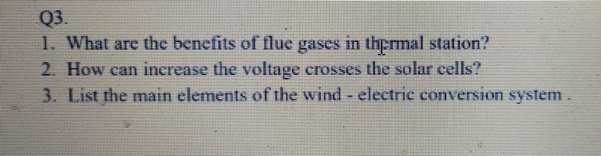 Q3.
1. Whal are the benelits of flue gases in thprmal station?
2. How can inerease the voltage crosses the solar cells?
3. List the main elements of the wind - electrie conversion system
