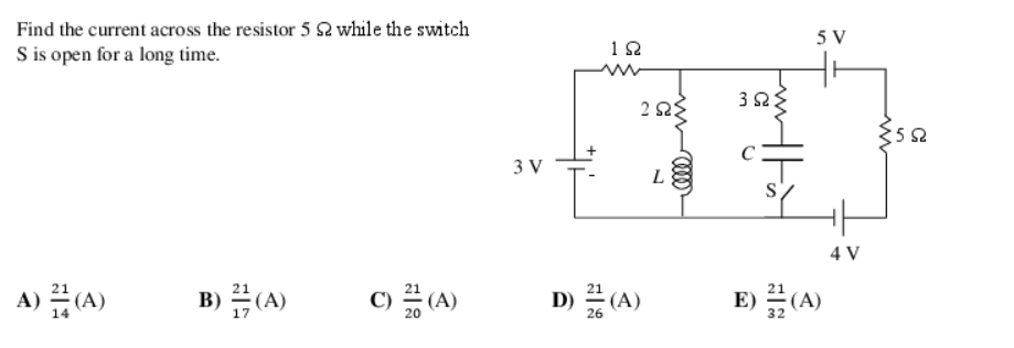 Find the current across the resistor 5 52 while the switch
S is open for a long time.
A) (A)
B)(A)
C) (A)
3 V
192
ΖΩΣ
D) (A)
26
3ΩΣ
5 V
E) (A)
4 V
www
:552