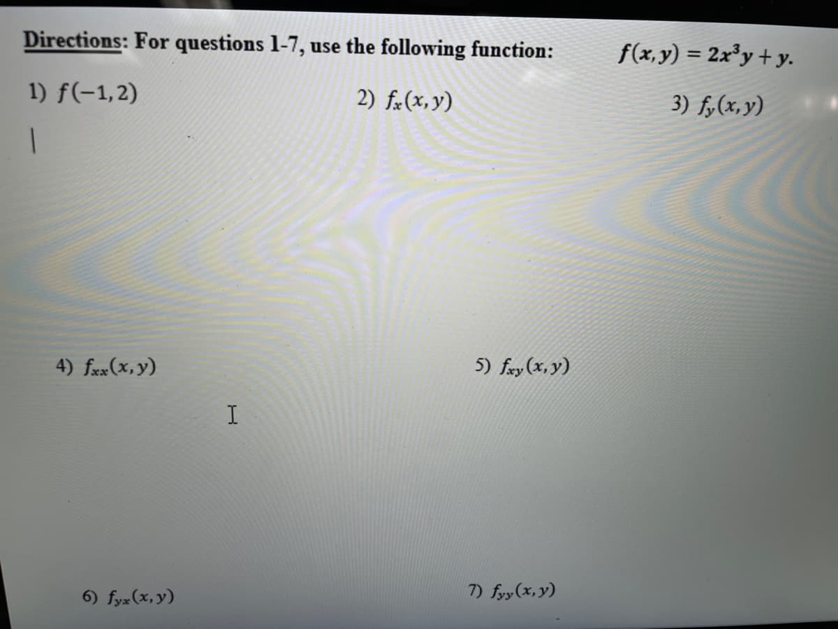 Directions: For questions 1-7, use the following function:
f(x,y) = 2x³y + y.
1) f(-1,2)
2) fr(x, y)
3) f„(x,y)
4) fxx(x,y)
5) fry (x, y)
6) fyx(x, y)
7) fyy (x,y)
