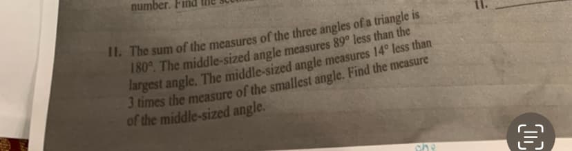 M
number.
11. The sum of the measures of the three angles of a triangle is
180°. The middle-sized angle measures 89° less than the
largest angle. The middle-sized angle measures 14° less than
3 times the measure of the smallest angle. Find the measure
of the middle-sized angle.
che
11.
00
€