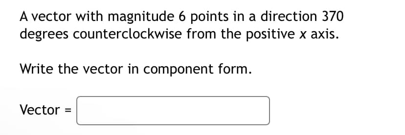 A vector with magnitude 6 points in a direction 370
degrees counterclockwise from the positive x axis.
Write the vector in component form.
Vector =