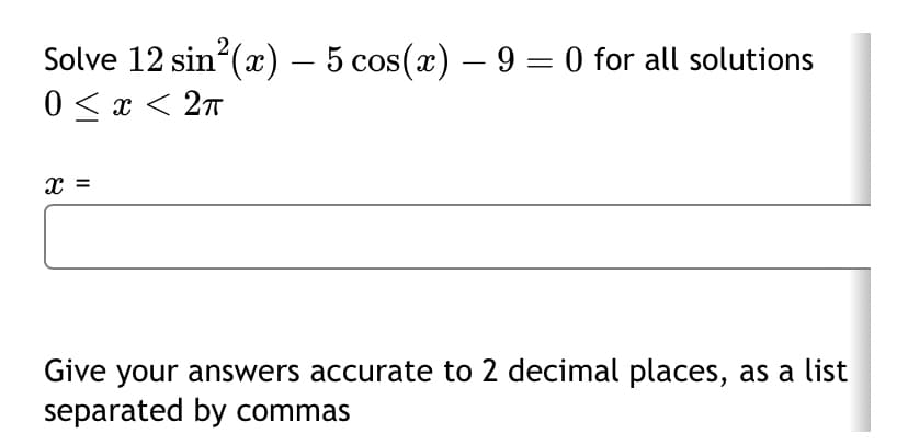 Solve 12 sin² (x) – 5 cos(x) — 9 = 0 for all solutions
0 < x < 2π
x =
-
-
Give your answers accurate to 2 decimal places, as a list
separated by commas