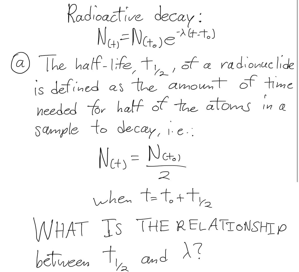 Radioactive decay:
N(+₁ = N(+₂) @²x (+-to)
-x
@ The half-life, t₂, of a radionuclide
is defined as the amount of time
needed for half of the atoms in a
sample to decay, i.e.::
Nc+₁ = Ncto)
Nets
е
2
when toto+tra
WHAT IS THE RELATIONSHIP
between typ and 1?