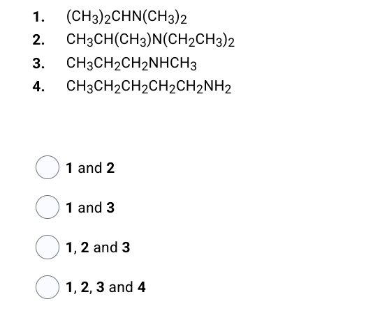 1. (CH3)2CHN(CH3)2
2. CH3CH(CH3)N(CH2CH3)2
3. CH3CH2CH₂NHCH3
4. CH2CH2CH₂CH2CH2NH2
1 and 2
1 and 3
1, 2 and 3
1, 2, 3 and 4