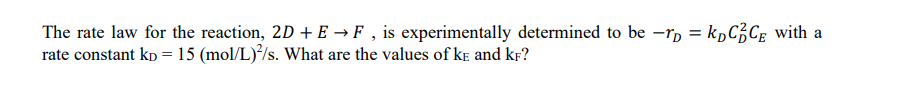 The rate law for the reaction, 2D + E → F, is experimentally determined to be -rp=kDCC with a
rate constant kp = 15 (mol/L)/s. What are the values of ke and KF?