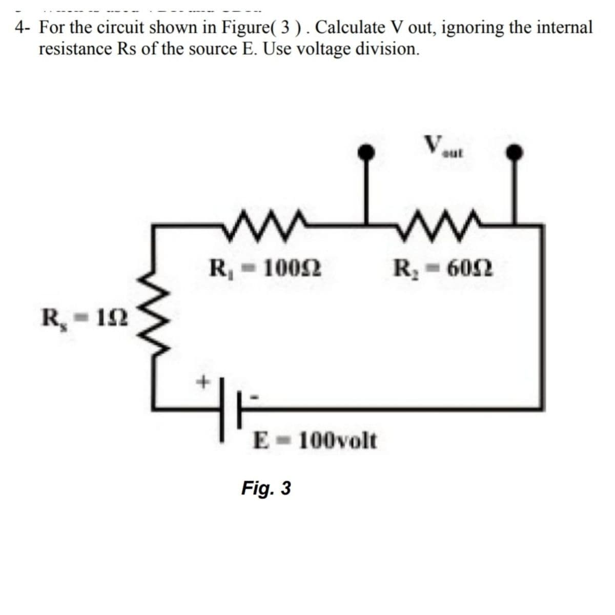 4- For the circuit shown in Figure(3). Calculate V out, ignoring the internal
resistance Rs of the source E. Use voltage division.
R, =12
ܠܚܦ
W W
R, = 1002
E 100volt
Fig. 3
Vout
M
R, = 602