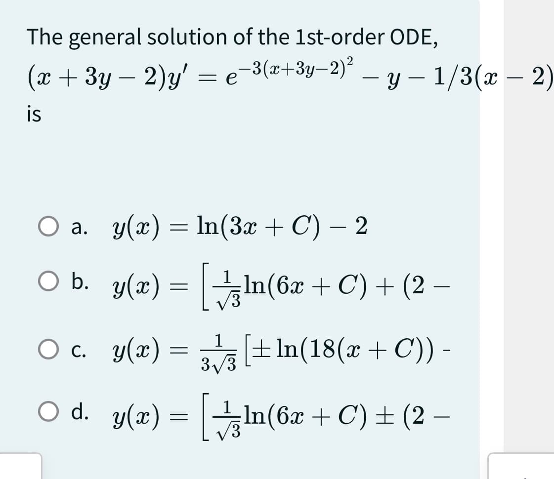 The general solution of the 1st-order ODE,
-3(x+3y-2)²
(x + 3y - 2)y' =
=
is
O a.
○ b.
y(x) = ln(3x + C) − 2
y(x) =
²- y - 1/3(x - 2)
ln(6x + C) + (2 −
1
O c.
3√3 [±ln(18(x + C)) -
○ d. y(x) = [ln(6x + C) ± (2 −
y(x):
=