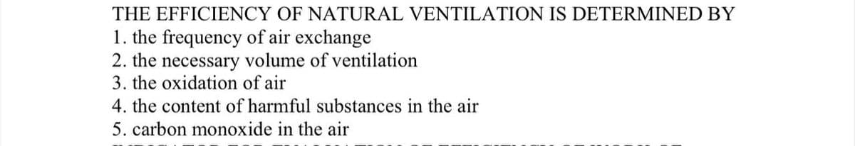 THE EFFICIENCY OF NATURAL VENTILATION IS DETERMINED BY
1. the frequency of air exchange
2. the necessary volume of ventilation
3. the oxidation of air
4. the content of harmful substances in the air
5. carbon monoxide in the air
