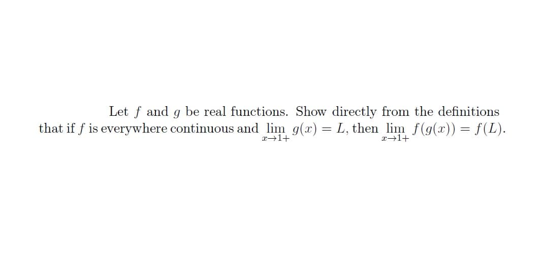 Let f and g be real functions. Show directly from the definitions
that if f is everywhere continuous and lim g(x) = L, then lim f(g(x)) = f(L).
x+1+
x+1+