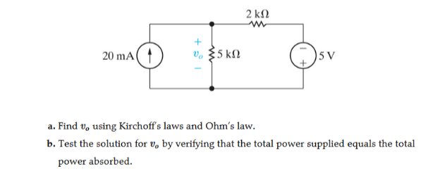 2 k2
20 mA
v. 35 k2
)5 V
a. Find v, using Kirchoff's laws and Ohm's law.
b. Test the solution for v, by verifying that the total power supplied equals the total
power absorbed.
