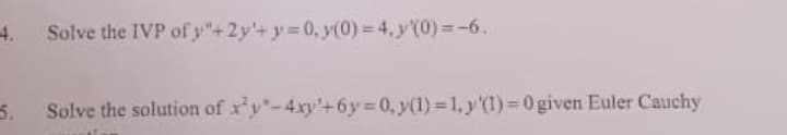 5.
Solve the IVP of y"+2y+ y = 0, y(0) = 4, y(0)=-6.
Solve the solution of xy-4xy'+6y=0, y(1) = 1, y(1)=0 given Euler Cauchy