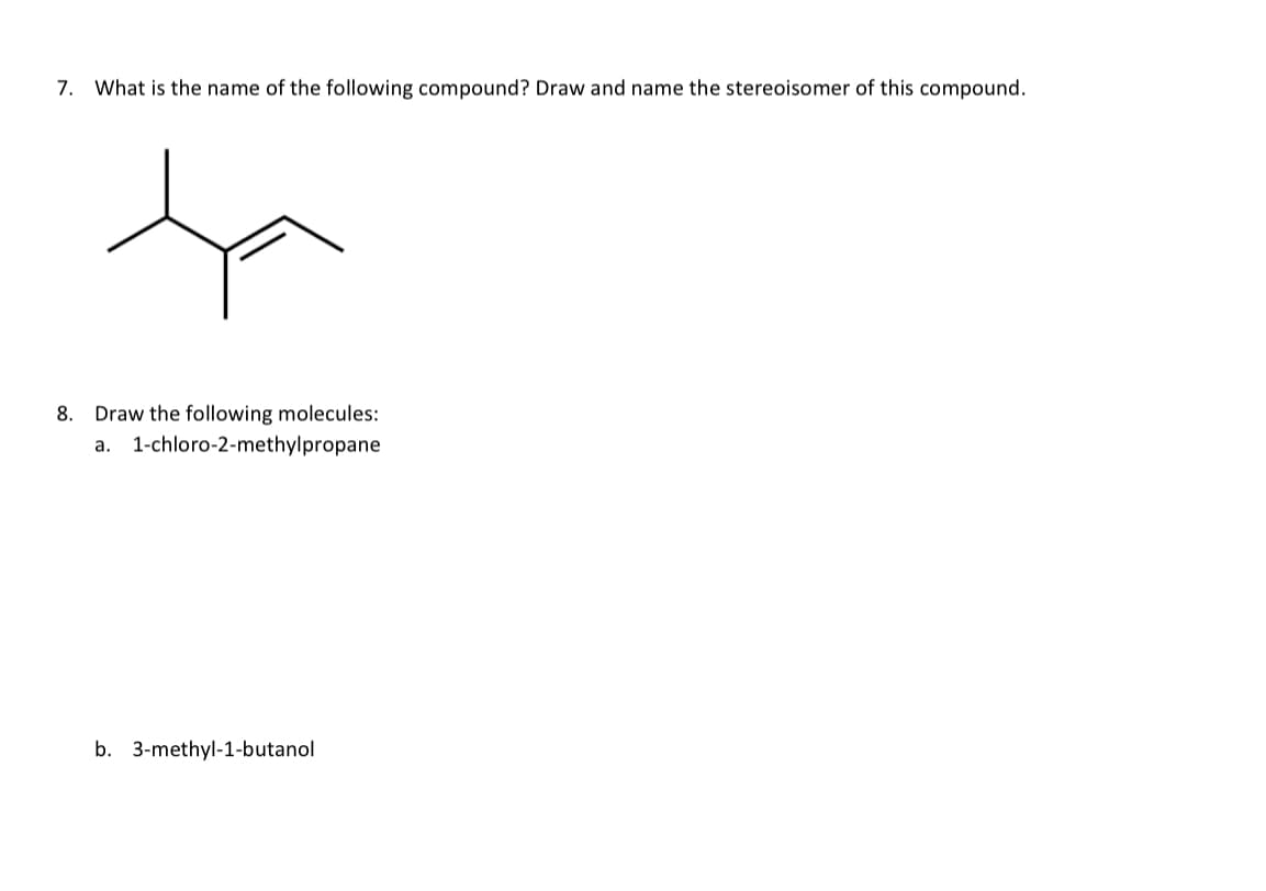 7. What is the name of the following compound? Draw and name the stereoisomer of this compound.
ta
8. Draw the following molecules:
a. 1-chloro-2-methylpropane
b. 3-methyl-1-butanol