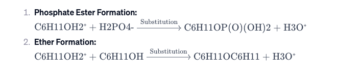 1. Phosphate Ester Formation:
C6H11OH2+ + H2PO4-
2. Ether Formation:
Substitution
C6H11OH2+ + C6H110H
C6H11OP (O)(OH)2 + H3O+
Substitution
C6H11OC6H11 + H3O+