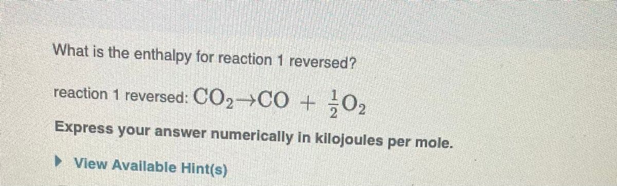 What is the enthalpy for reaction 1 reversed?
reaction 1 reversed: CO₂ →CO + 0₂
Express your answer numerically in kilojoules per mole.
▶ View Available Hint(s)