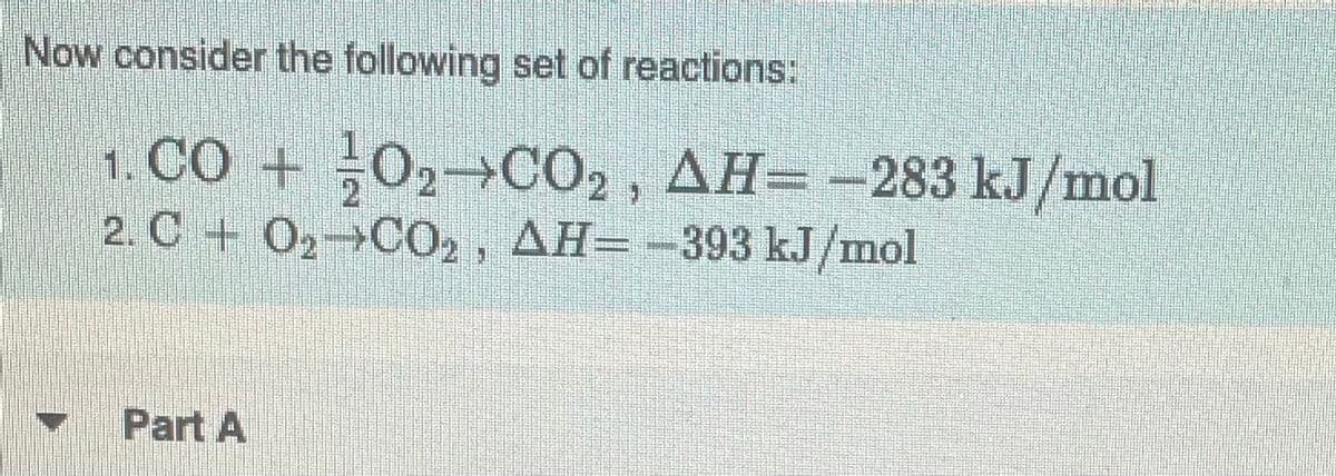 Now consider the following set of reactions:
1. CO + O₂ CO₂, AH= -283 kJ/mol
2. C + O₂ CO2, AH=-393 kJ/mol
Part A
