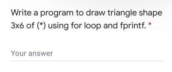 Write a program to draw triangle shape
3x6 of (*) using for loop and fprintf.
Your answer