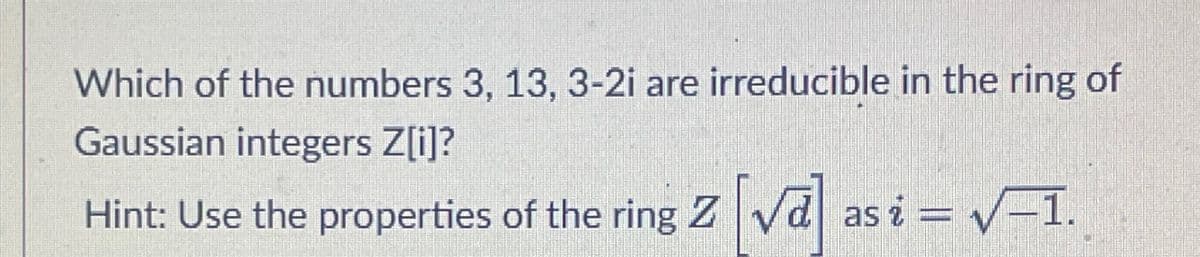 Which of the numbers 3, 13, 3-2i are irreducible in the ring of
Gaussian integers Z[i]?
Hint: Use the properties of the ring Z √d as i = √-1.