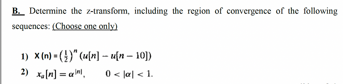 B. Determine the z-transform, including the region of convergence of the following
sequences: (Choose one only)
1) x(n) = ( ½)¹ (u[n] − u{n – 10])
2) x₁ [n] = α¹", 0 < |a| < 1.