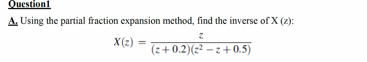 Question1
A. Using the partial fraction expansion method, find the inverse of X (z):
Z
X(z)
=
(z+0.2) (z²z+0.5)