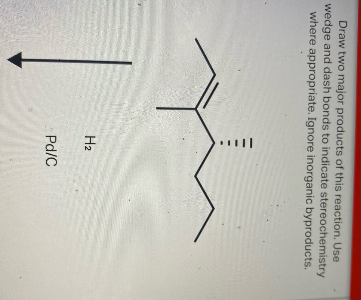 Draw two major products of this reaction. Use
wedge and dash bonds to indicate stereochemistry
where appropriate. Ignore inorganic byproducts.
2
H₂
Pd/C