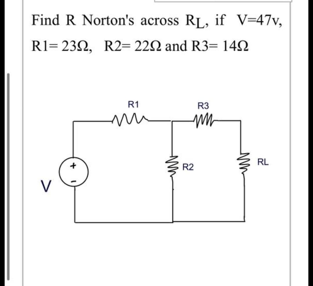 Find R Norton's across RIL, if V=47v,
R1= 232, R2= 222 and R3= 142
R1
R3
RL
R2
V
