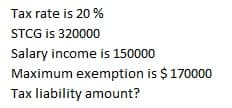 Tax rate is 20 %
STCG is 320000
Salary income is 150000
Maximum exemption is $170000
Tax liability amount?
