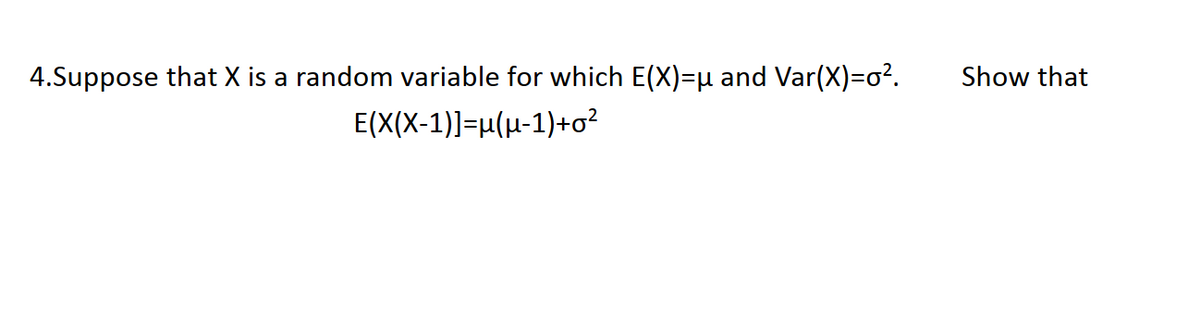 4.Suppose that X is a random variable for which E(X)=µ and Var(X)=o².
Show that
E(X(X-1)]=µ(µ-1)+o?
