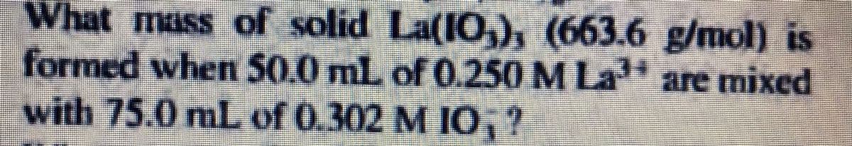 What mass of solid La(10), (663.6 g/mol) is
formed when 50.0 mL of 0.250 M La³ are mixed
with 75.0 mL of 0.302 M IO, ?