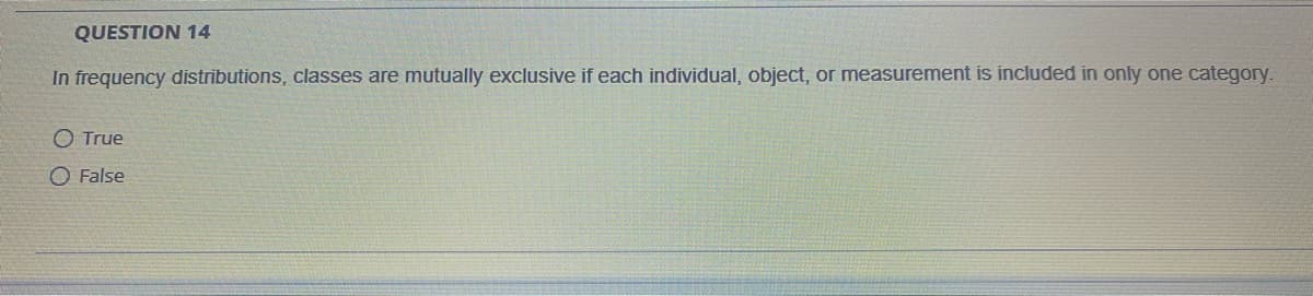 QUESTION 14
In frequency distributions, classes are mutually exclusive if each individual, object, or measurement is included in only one category.
O True
O False
