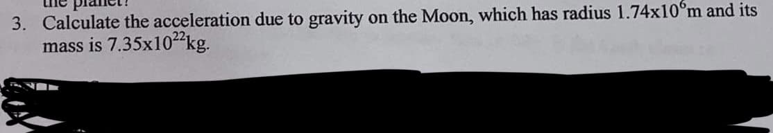 3. Calculate the acceleration due to gravity on the Moon, which has radius 1.74x10°m and its
mass is 7.35x102kg.
