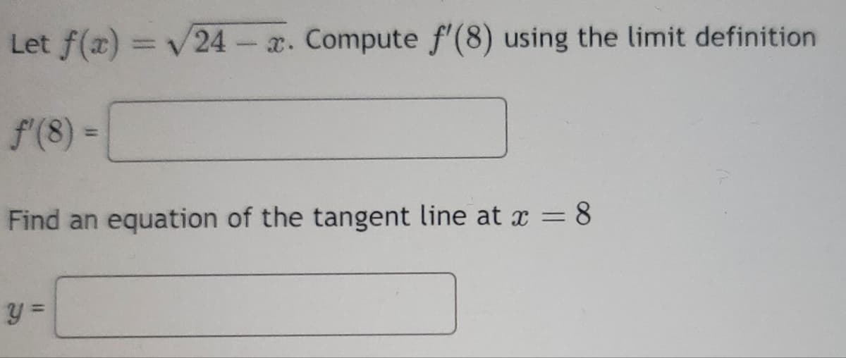 Let f(x) = √/24-x. Compute f'(8) using the limit definition
ƒ'(8) =
Find an equation of the tangent line at x =8
y =