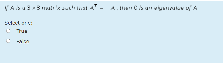 If A is a 3 x 3 matrix such that AT = - A, then 0 is an eigenvalue of A
%3D
Select one:
True
False
