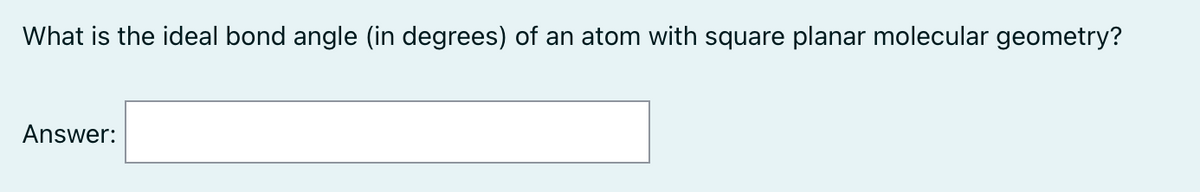 What is the ideal bond angle (in degrees) of an atom with square planar molecular geometry?
Answer: