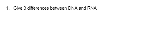 1. Give 3 differences between DNA and RNA