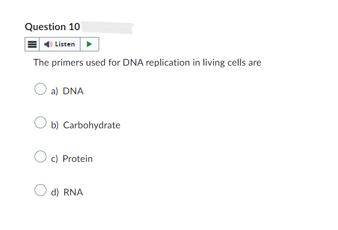 Question 10
Listen
The primers used for DNA replication in living cells are
a) DNA
b) Carbohydrate
c) Protein
d) RNA