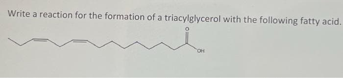 Write a reaction for the formation of a triacylglycerol with the following fatty acid.
OH