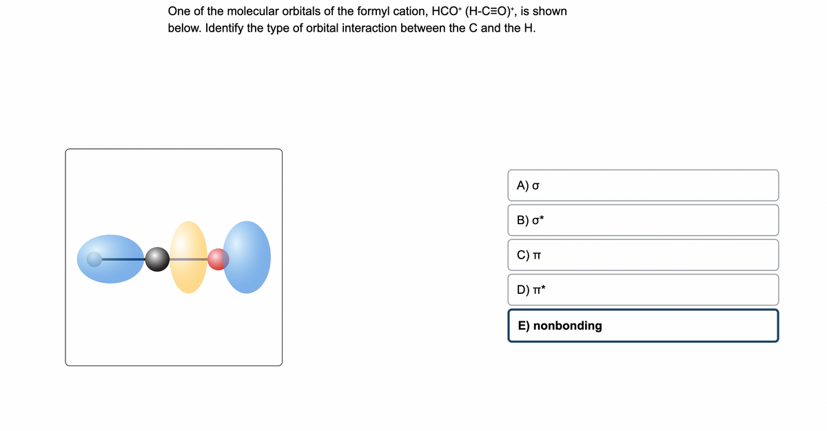 One of the molecular orbitals of the formyl cation, HCO+ (H-C=O)*, is shown
below. Identify the type of orbital interaction between the C and the H.
A) o
B) o*
C) TT
D) TT*
E) nonbonding