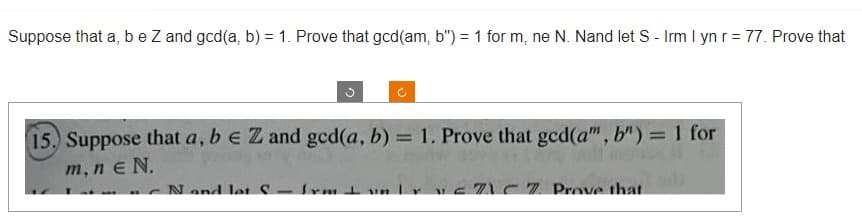 Suppose that a, b e Z and gcd(a, b) = 1. Prove that gcd(am, b") = 1 for m, ne N. Nand let S - Irm I yn r = 77. Prove that
15. Suppose that a, b e Z and ged(a, b) = 1. Prove that ged(a", b") = 1 for
m, ne N.
N and let S - Irm
Ir 157 C7 Prove that