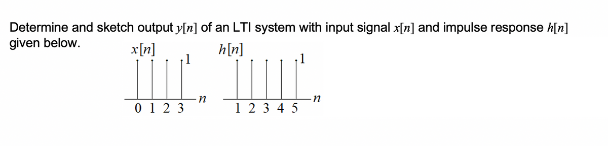 Determine and sketch output y[n] of an LTI system with input signal x[n] and impulse response h[n]
given below.
x[n]
h[n]
1
1
in
0 1 2 3
1 2 3 4 5
