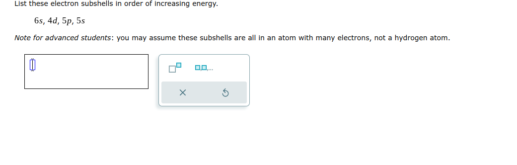 List these electron subshells in order of increasing energy.
6s, 4d, 5p, 5s
Note for advanced students: you may assume these subshells are all in an atom with many electrons, not a hydrogen atom.
00
X
G
