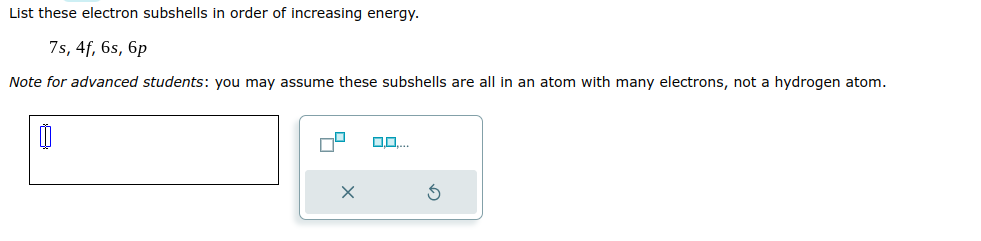 List these electron subshells in order of increasing energy.
7s, 4f, 6s, 6p
Note for advanced students: you may assume these subshells
0
x
0,0....
all in an atom with many electrons, not a hydrogen atom.
